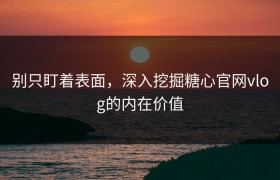别只盯着表面，深入挖掘糖心官网vlog的内在价值