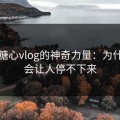 探秘糖心vlog的神奇力量：为什么它会让人停不下来