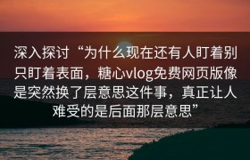 深入探讨“为什么现在还有人盯着别只盯着表面，糖心vlog免费网页版像是突然换了层意思这件事，真正让人难受的是后面那层意思”