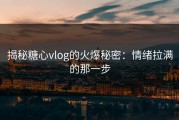 揭秘糖心vlog的火爆秘密：情绪拉满的那一步
