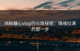 揭秘糖心vlog的火爆秘密：情绪拉满的那一步