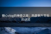 糖心vlog的神奇之旅：热度飙升背后的谜团