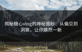 揭秘糖心vlog的神秘面纱：从偏见到洞察，让你焕然一新