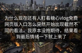 为什么现在还有人盯着糖心vlog免费网页版入口怎么突然开始出现截然不同的看法，我原本没抱期待，结果看到最后情绪一下就上来了