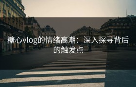 糖心vlog的情绪高潮：深入探寻背后的触发点