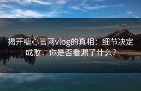 揭开糖心官网vlog的真相：细节决定成败，你是否看漏了什么？