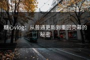 糖心vlog：从普通更新到重回荧幕的秘密