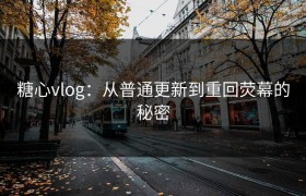 糖心vlog：从普通更新到重回荧幕的秘密