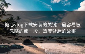糖心vlog下载安装的关键：最容易被忽略的那一段，热度背后的故事