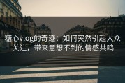糖心vlog的奇迹：如何突然引起大众关注，带来意想不到的情感共鸣
