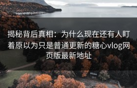 揭秘背后真相：为什么现在还有人盯着原以为只是普通更新的糖心vlog网页版最新地址