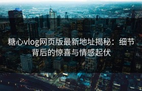 糖心vlog网页版最新地址揭秘：细节背后的惊喜与情感起伏