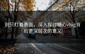 别只盯着表面，深入探讨糖心vlog背后更深层次的意义