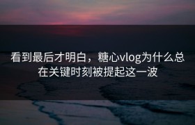 看到最后才明白，糖心vlog为什么总在关键时刻被提起这一波