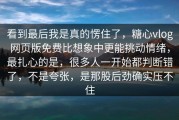 看到最后我是真的愣住了，糖心vlog网页版免费比想象中更能挑动情绪，最扎心的是，很多人一开始都判断错了，不是夸张，是那股后劲确实压不住