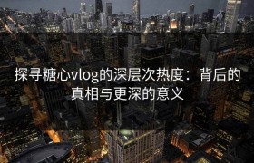 探寻糖心vlog的深层次热度：背后的真相与更深的意义