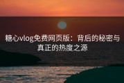 糖心vlog免费网页版：背后的秘密与真正的热度之源