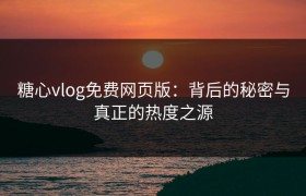 糖心vlog免费网页版：背后的秘密与真正的热度之源