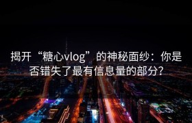 揭开“糖心vlog”的神秘面纱：你是否错失了最有信息量的部分？