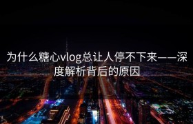 为什么糖心vlog总让人停不下来——深度解析背后的原因