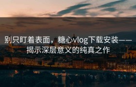 别只盯着表面，糖心vlog下载安装——揭示深层意义的纯真之作
