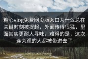 糖心vlog免费网页版入口为什么总在关键时刻被提起，外面传得很猛，里面其实更耐人寻味，难得的是，这次连旁观的人都被带进去了