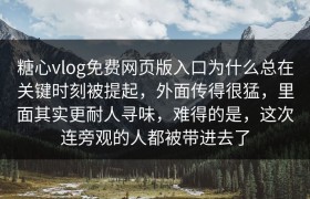 糖心vlog免费网页版入口为什么总在关键时刻被提起，外面传得很猛，里面其实更耐人寻味，难得的是，这次连旁观的人都被带进去了