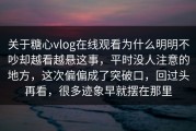 关于糖心vlog在线观看为什么明明不吵却越看越悬这事，平时没人注意的地方，这次偏偏成了突破口，回过头再看，很多迹象早就摆在那里