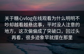 关于糖心vlog在线观看为什么明明不吵却越看越悬这事，平时没人注意的地方，这次偏偏成了突破口，回过头再看，很多迹象早就摆在那里