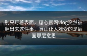 别只盯着表面，糖心官网vlog突然被翻出来这件事，真正让人难受的是后面那层意思