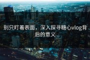 别只盯着表面，深入探寻糖心vlog背后的意义
