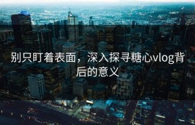 别只盯着表面，深入探寻糖心vlog背后的意义