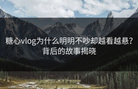 糖心vlog为什么明明不吵却越看越悬？背后的故事揭晓