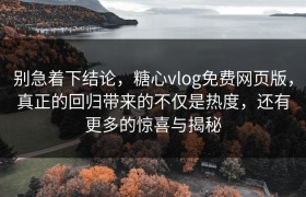 别急着下结论，糖心vlog免费网页版，真正的回归带来的不仅是热度，还有更多的惊喜与揭秘