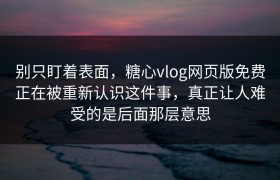 别只盯着表面，糖心vlog网页版免费正在被重新认识这件事，真正让人难受的是后面那层意思