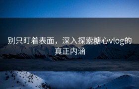 别只盯着表面，深入探索糖心vlog的真正内涵