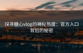 探寻糖心vlog的神秘热度：官方入口背后的秘密