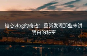 糖心vlog的奇迹：重新发现那些未讲明白的秘密