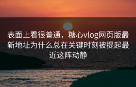 表面上看很普通，糖心vlog网页版最新地址为什么总在关键时刻被提起最近这阵动静