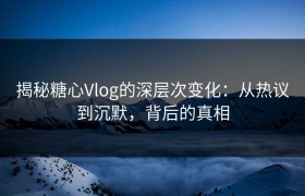 揭秘糖心Vlog的深层次变化：从热议到沉默，背后的真相