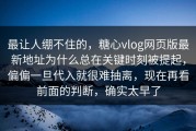 最让人绷不住的，糖心vlog网页版最新地址为什么总在关键时刻被提起，偏偏一旦代入就很难抽离，现在再看前面的判断，确实太早了