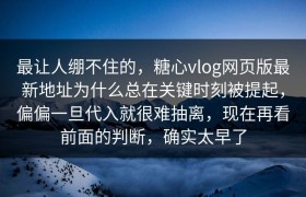 最让人绷不住的，糖心vlog网页版最新地址为什么总在关键时刻被提起，偏偏一旦代入就很难抽离，现在再看前面的判断，确实太早了