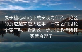 关于糖心vlog下载安装为什么评论区的反应越来越大这事，一夜之间讨论全变了味，看到这一步，很多情绪其实就合理了