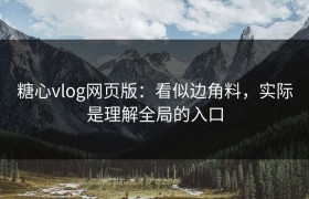 糖心vlog网页版：看似边角料，实际是理解全局的入口