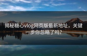 揭秘糖心vlog网页版最新地址，关键一步你忽略了吗？