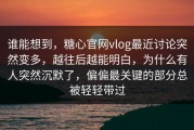 谁能想到，糖心官网vlog最近讨论突然变多，越往后越能明白，为什么有人突然沉默了，偏偏最关键的部分总被轻轻带过