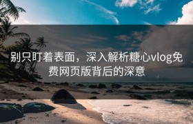 别只盯着表面，深入解析糖心vlog免费网页版背后的深意
