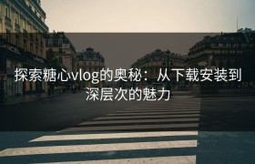 探索糖心vlog的奥秘：从下载安装到深层次的魅力