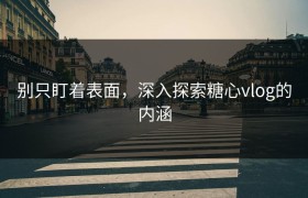 别只盯着表面，深入探索糖心vlog的内涵
