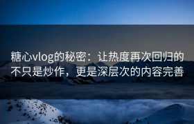 糖心vlog的秘密：让热度再次回归的不只是炒作，更是深层次的内容完善